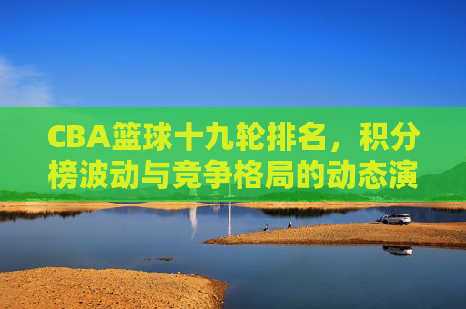 CBA篮球十九轮排名，积分榜波动与竞争格局的动态演变