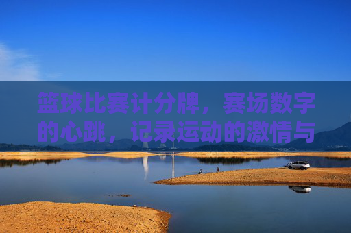 篮球比赛计分牌，赛场数字的心跳，记录运动的激情与荣耀