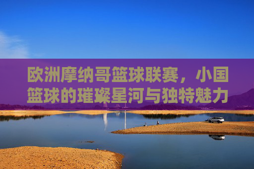 欧洲摩纳哥篮球联赛,小国篮球的璀璨星河与独特魅力,欧洲摩纳哥篮球联赛,小国篮球的璀璨星河与独特魅力