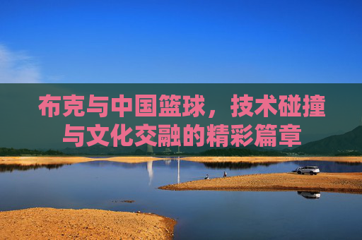 布克与中国篮球,技术碰撞与文化交融的精彩篇章
