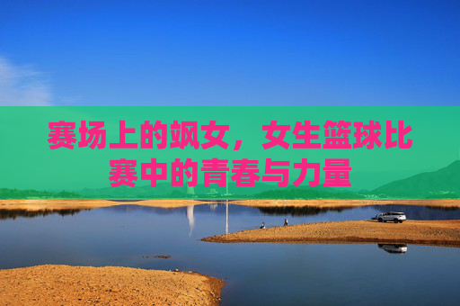 赛场上的飒女,女生篮球比赛中的青春与力量