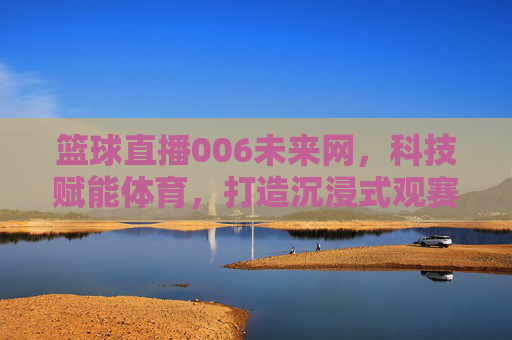 篮球直播006未来网,科技赋能体育,打造沉浸式观赛新体验