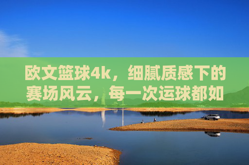 欧文篮球4k，细腻质感下的赛场风云，每一次运球都如临其境