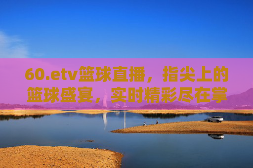60.etv篮球直播,指尖上的篮球盛宴,实时精彩尽在掌握,60.etv篮球直播,指尖上的篮球盛宴,实时精彩尽在掌握
