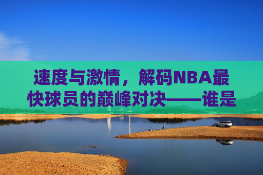 速度与激情,解码NBA最快球员的巅峰对决——谁是NBA史上速度最快的球员?速度与激情,解码NBA最快球员巅峰对决,谁是史上最快球员?