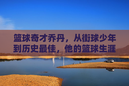 篮球奇才乔丹,从街球少年到历史最佳,他的篮球生涯如何重塑NBA,篮球奇才乔丹,从街球少年到历史最佳,他的篮球生涯如何重塑NBA