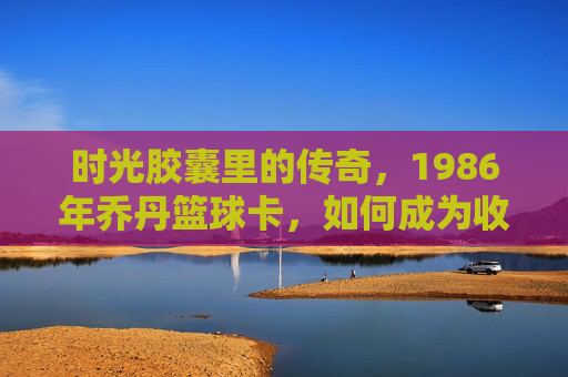 时光胶囊里的传奇，1986年乔丹篮球卡，如何成为收藏界的神卡？时光胶囊里的传奇，1986年乔丹篮球卡如何成为收藏界的神卡？