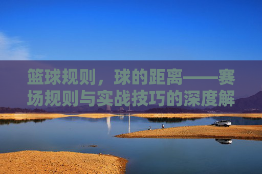 篮球规则,球的距离——赛场规则与实战技巧的深度解析,篮球规则,球的距离——赛场规则与实战技巧的深度解析