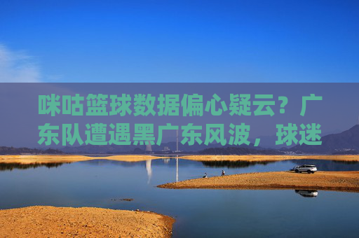 咪咕篮球数据偏心疑云?广东队遭遇黑广东风波,球迷质疑平台公正性,咪咕篮球数据偏心疑云?广东队遭遇黑广东风波,球迷质疑平台公正性