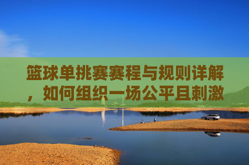 篮球单挑赛赛程与规则详解,如何组织一场公平且刺激的比赛