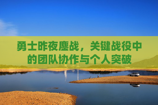 勇士昨夜鏖战,关键战役中的团队协作与个人突破