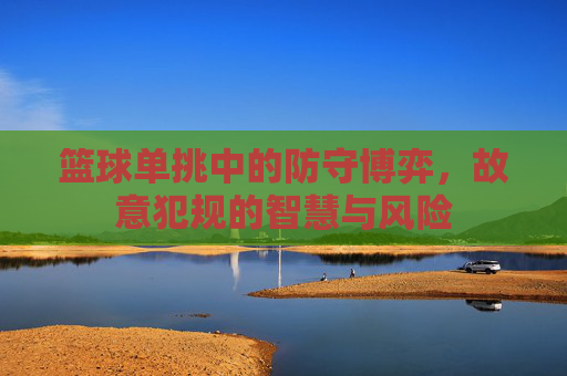 篮球单挑中的防守博弈,故意犯规的智慧与风险