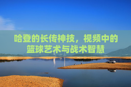 哈登的长传神技,视频中的篮球艺术与战术智慧