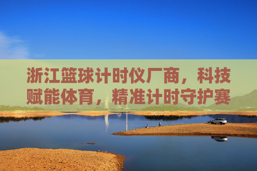 浙江篮球计时仪厂商,科技赋能体育,精准计时守护赛场公平