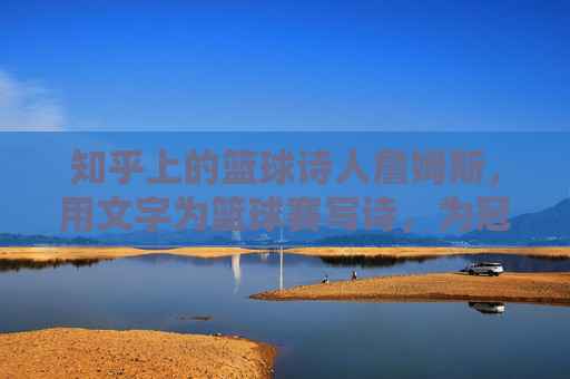 知乎上的篮球诗人詹姆斯，用文字为篮球赛写诗，为冠军加冕，知乎上的篮球诗人詹姆斯，用文字为篮球赛写诗，为冠军加冕