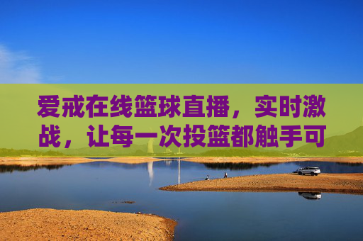 爱戒在线篮球直播,实时激战,让每一次投篮都触手可及的篮球盛宴,爱戒在线篮球直播,实时激战,每一次投篮都触手可及的篮球盛宴