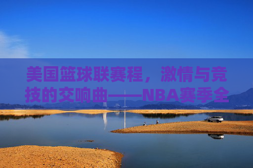 美国篮球联赛程,激情与竞技的交响曲——NBA赛季全景解析,美国篮球联赛程,激情与竞技的交响曲——NBA赛季全景解析