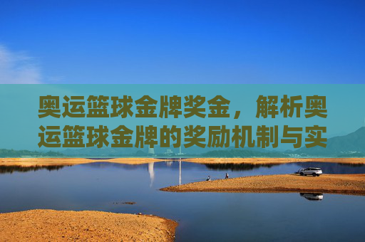 奥运篮球金牌奖金,解析奥运篮球金牌的奖励机制与实际价值