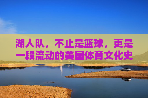 湖人队,不止是篮球,更是一段流动的美国体育文化史诗,湖人队,不止是篮球,更是一段流动的美国体育文化史诗