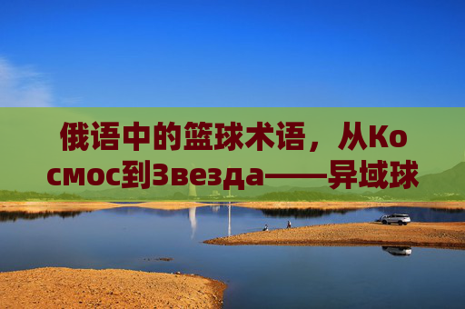 俄语中的篮球术语,从Космос到Звезда——异域球技的语言密码