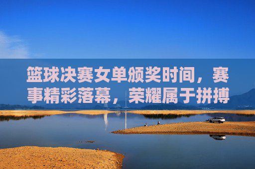 篮球决赛女单颁奖时间,赛事精彩落幕,荣耀属于拼搏者,篮球女单决赛颁奖,赛事精彩落幕,荣耀属于拼搏者
