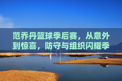 范乔丹篮球季后赛,从意外到惊喜,防守与组织闪耀季后赛舞台,范乔丹季后赛,从意外到惊喜,防守与组织闪耀舞台