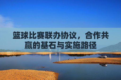 篮球比赛联办协议，合作共赢的基石与实施路径