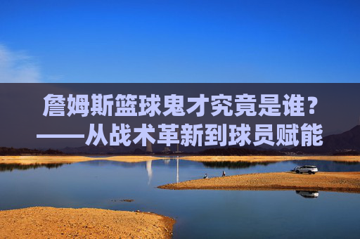 詹姆斯篮球鬼才究竟是谁?——从战术革新到球员赋能,解密詹姆斯生涯中的幕后操盘手