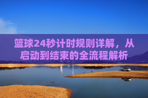 篮球24秒计时规则详解,从启动到结束的全流程解析