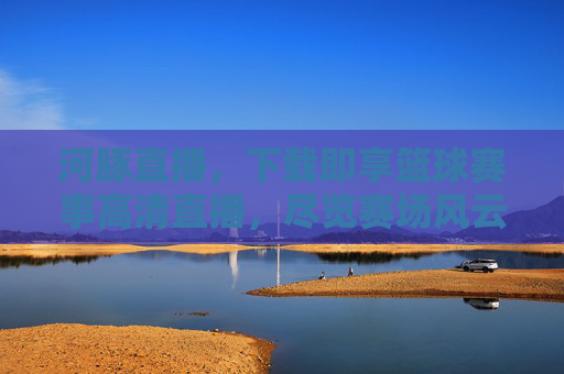 河豚直播，下载即享篮球赛事高清直播，尽览赛场风云