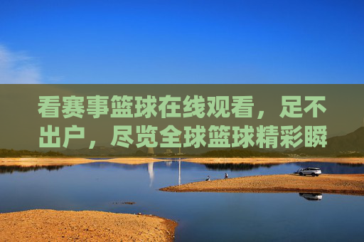 看赛事篮球在线观看，足不出户，尽览全球篮球精彩瞬间