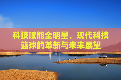 科技赋能全明星，现代科技篮球的革新与未来展望