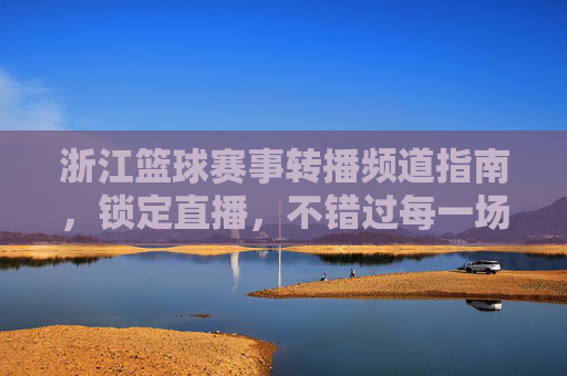 浙江篮球赛事转播频道指南,锁定直播,不错过每一场精彩对决
