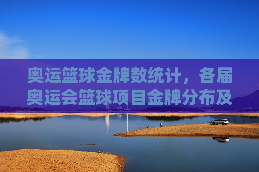 奥运篮球金牌数统计，各届奥运会篮球项目金牌分布及历史演变，各届奥运会篮球项目金牌分布及历史演变统计