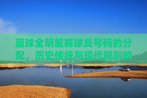 篮球全明星赛球员号码的分配,历史传统与现代规则的演变与意义,篮球全明星赛球员号码分配,历史传统与现代规则的演变及意义