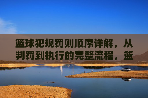 篮球犯规罚则顺序详解,从判罚到执行的完整流程,篮球犯规罚则顺序详解,从判罚到执行的完整流程