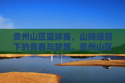 贵州山区篮球赛,山间绿荫下的青春与梦想,贵州山区篮球赛,山间绿荫下的青春与梦想