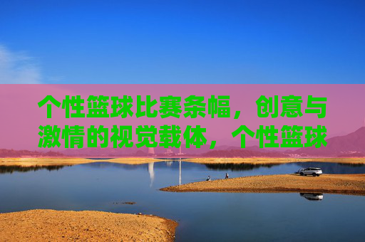 个性篮球比赛条幅,创意与激情的视觉载体,个性篮球比赛条幅,创意与激情的视觉载体
