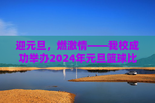 迎元旦,燃激情——我校成功举办2024年元旦篮球比赛,迎元旦,燃激情——我校成功举办2024年元旦篮球比赛