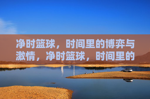 净时篮球,时间里的博弈与激情,净时篮球,时间里的博弈与激情
