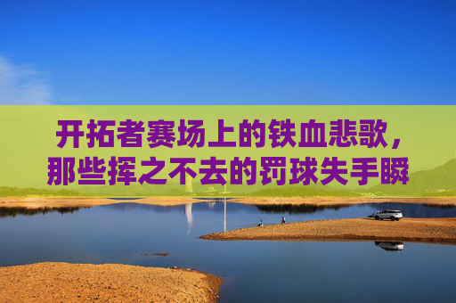 开拓者赛场上的铁血悲歌,那些挥之不去的罚球失手瞬间