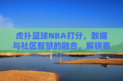 虎扑篮球NBA打分,数据与社区智慧的融合,解锁赛场胜负密码,虎扑篮球NBA打分,数据与社区智慧融合,解锁赛场胜负密码