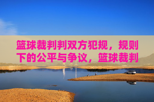 篮球裁判判双方犯规,规则下的公平与争议,篮球裁判判双方犯规,规则下的公平与争议