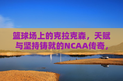 篮球场上的克拉克森,天赋与坚持铸就的NCAA传奇,篮球场上的克拉克森,天赋与坚持铸就的NCAA传奇
