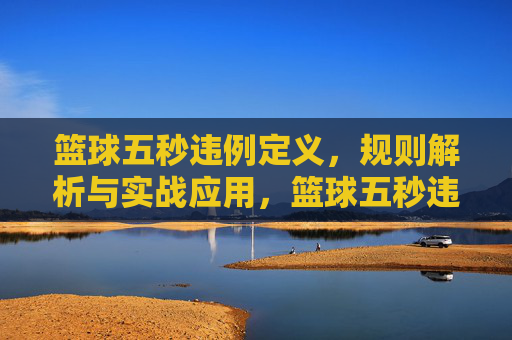 篮球五秒违例定义，规则解析与实战应用，篮球五秒违例，定义、规则解析与实战应用