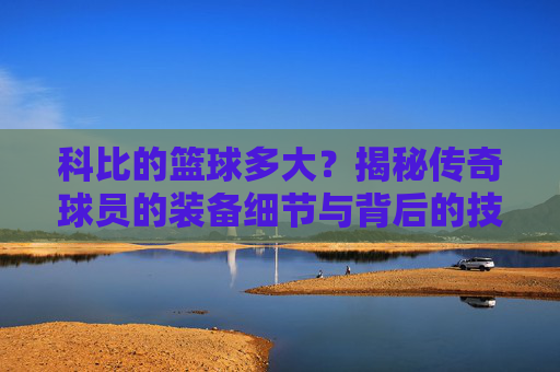 科比的篮球多大?揭秘传奇球员的装备细节与背后的技术逻辑