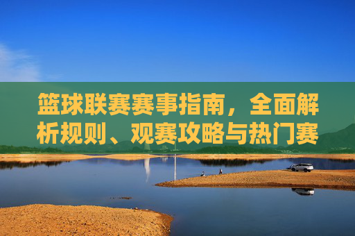 篮球联赛赛事指南,全面解析规则、观赛攻略与热门赛事,助你沉浸式体验篮球魅力,篮球联赛赛事指南,规则、观赛攻略与热门赛事,助你沉浸式体验篮球魅力