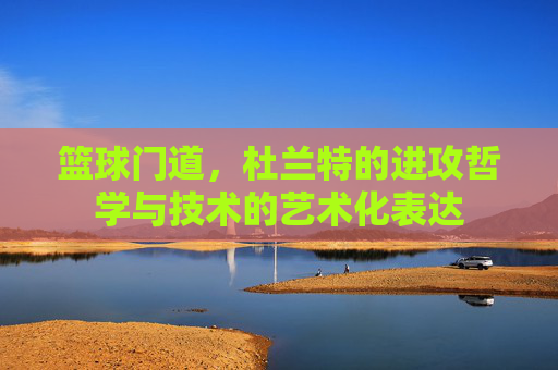 篮球门道,杜兰特的进攻哲学与技术的艺术化表达