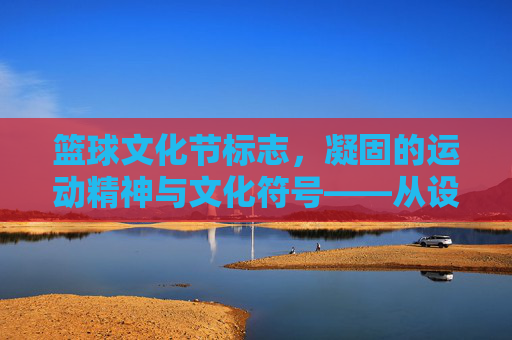 篮球文化节标志,凝固的运动精神与文化符号——从设计到内涵的深度解读,篮球文化节标志,凝固的运动精神与文化符号——从设计到内涵的深度解读