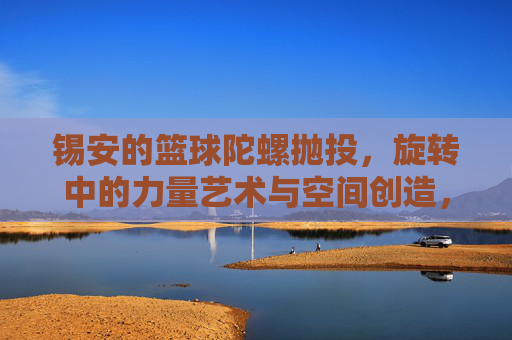 锡安的篮球陀螺抛投,旋转中的力量艺术与空间创造,锡安的篮球陀螺抛投,旋转中的力量艺术与空间创造